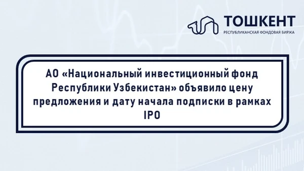АО «Национальный инвестиционный фонд Республики Узбекистан» объявило цену предложения и дату начала подписки в рамках IPO